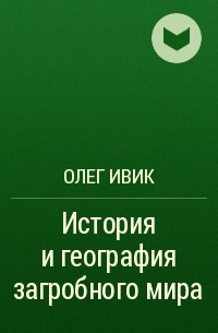 Олег Ивик - История и география загробного мира