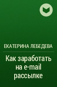 Екатерина Лебедева - Как заработать на e-mail рассылке