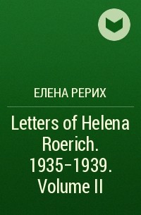 Елена Рерих - Letters of Helena Roerich. 1935–1939. Volume II