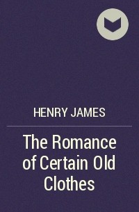 Henry James - The Romance of Certain Old Clothes