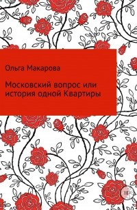 Ольга Дмитриевна Макарова - Московский вопрос или история одной Квартиры