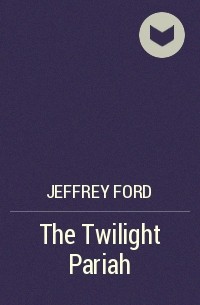 Jeffrey Ford - The Twilight Pariah