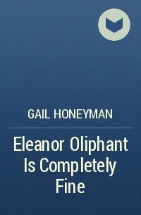 Gail Honeyman - Eleanor Oliphant Is Completely Fine