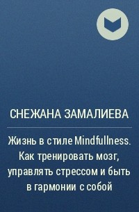 Снежана Замалиева - Жизнь в стиле Mindfullness. Как тренировать мозг, управлять стрессом и быть в гармонии с собой