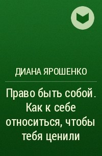Диана Ярошенко - Право быть собой. Как к себе относиться, чтобы тебя ценили