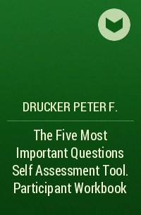 Drucker Peter F. - The Five Most Important Questions Self Assessment Tool. Participant Workbook