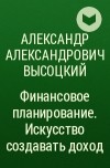 Александр Александрович Высоцкий - Финансовое планирование. Искусство создавать доход