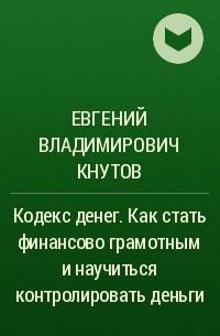 Евгений Владимирович Кнутов - Кодекс денег. Как стать финансово грамотным и научиться контролировать деньги