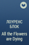 Лоуренс Блок - All the Flowers are Dying