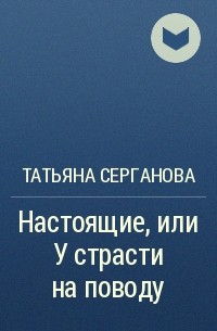 Татьяна Серганова - Настоящие, или У страсти на поводу