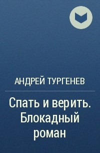 Андрей Тургенев - Спать и верить. Блокадный роман