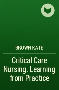Brown Kate - Critical Care Nursing. Learning from Practice