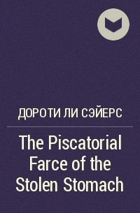 Дороти Ли Сэйерс - The Piscatorial Farce of the Stolen Stomach