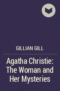 Джиллиан Гилл - Agatha Christie: The Woman and Her Mysteries