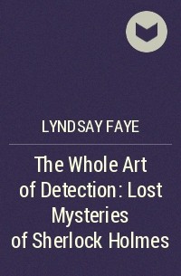 Lyndsay Faye - The Whole Art of Detection: Lost Mysteries of Sherlock Holmes