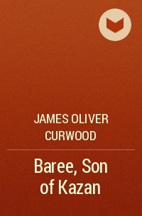 James Oliver Curwood - Baree, Son of Kazan
