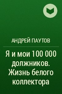 Андрей Паутов - Я и мои 100 000 должников. Жизнь белого коллектора