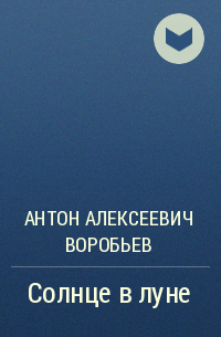 Антон Алексеевич Воробьев - Солнце в луне
