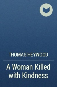 Thomas Heywood - A Woman Killed with Kindness