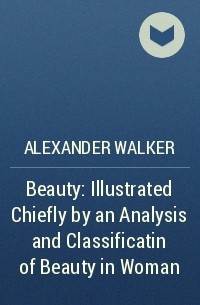 Alexander Walker - Beauty: Illustrated Chiefly by an Analysis and Classificatin of Beauty in Woman