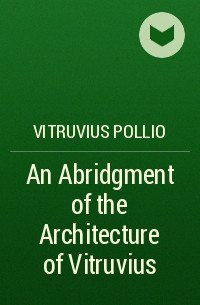 Марк Витрувий Поллион - An Abridgment of the Architecture of Vitruvius