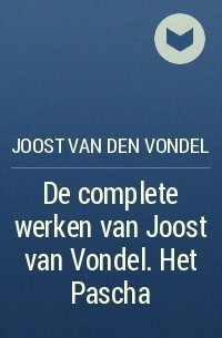 Joost van den Vondel - De complete werken van Joost van Vondel. Het Pascha