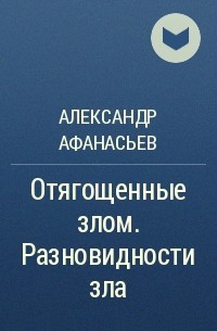 Александр Афанасьев - Отягощенные злом. Разновидности зла