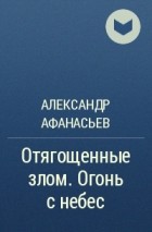 Александр Афанасьев - Отягощенные злом. Огонь с небес