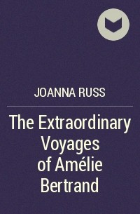 Joanna Russ - The Extraordinary Voyages of Amélie Bertrand