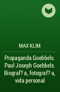 Max Klim - Propaganda Goebbels. Paul Joseph Goebbels. Biograf?a, fotograf?a, vida personal