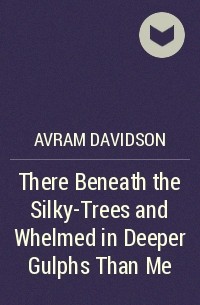 Avram Davidson - There Beneath the Silky-Trees and Whelmed in Deeper Gulphs Than Me
