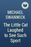 Michael Swanwick - The Little Cat Laughed to See Such Sport
