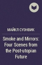 Майкл Суэнвик - Smoke and Mirrors: Four Scenes from the Post-utopian Future