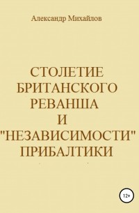 Александр Михайлов - Столетие британского реванша и «независимости» Прибалтики