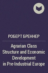 Роберт Бреннер - Agrarian Class Structure and Economic Development in Pre-Industrial Europe