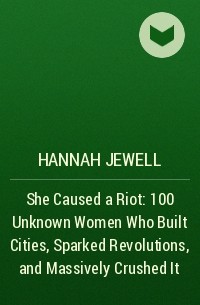 Hannah Jewell - She Caused a Riot: 100 Unknown Women Who Built Cities, Sparked Revolutions, and Massively Crushed It