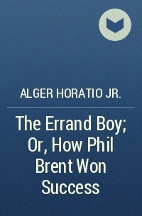 Горацио Олджер - The Errand Boy; Or, How Phil Brent Won Success