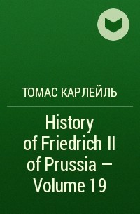 Томас Карлейль - History of Friedrich II of Prussia — Volume 19