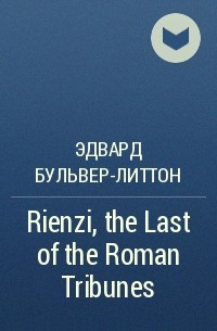Эдвард Бульвер-Литтон - Rienzi, the Last of the Roman Tribunes