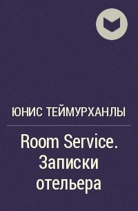 Юнис Теймурханлы - Room Service. Записки отельера