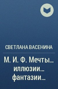 Светлана Васенина - М. И. Ф. Мечты… иллюзии… фантазии…