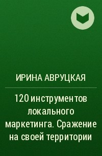 Ирина Авруцкая - 120 инструментов локального маркетинга. Сражение на своей территории