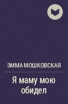 Эмма Мошковская - Я маму мою обидел