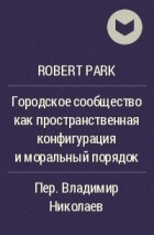 Robert Park - Городское сообщество как пространственная конфигурация и моральный порядок