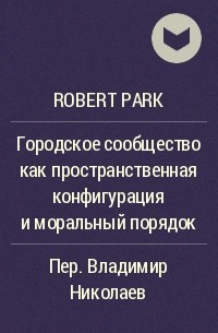 Robert Park - Городское сообщество как пространственная конфигурация и моральный порядок