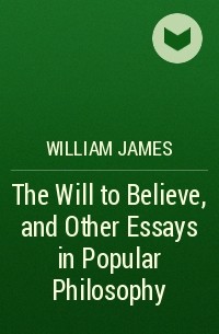 William James - The Will to Believe, and Other Essays in Popular Philosophy