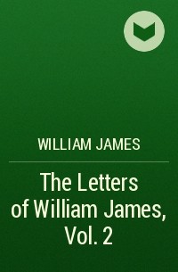 William James - The Letters of William James, Vol. 2