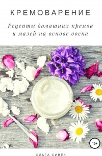 Ольга Сивек - Кремоварение. Рецепты домашних кремов и мазей на основе воска