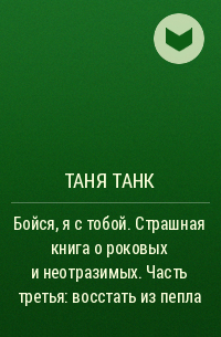 Таня Танк - Бойся, я с тобой. Страшная книга о роковых и неотразимых. Часть третья: восстать из пепла