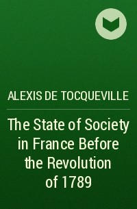 Alexis de Tocqueville - The State of Society in France Before the Revolution of 1789